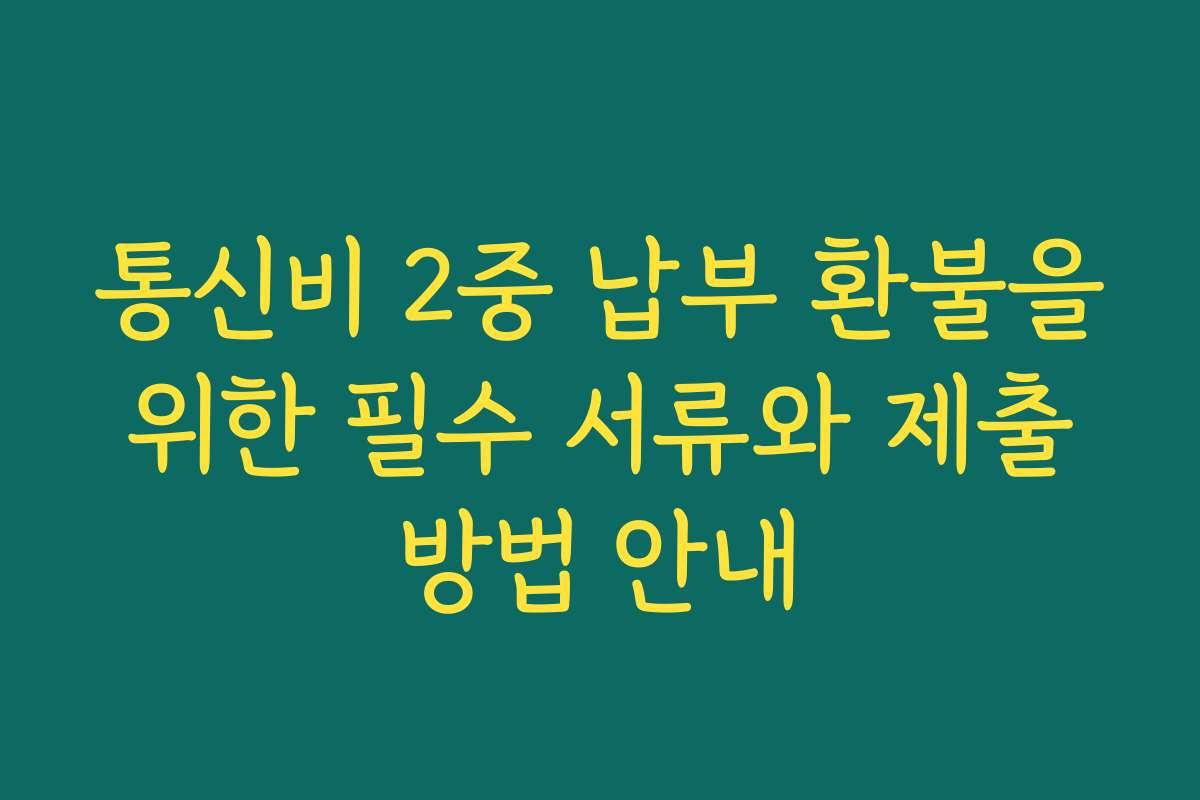 통신비 2중 납부 환불을 위한 필수 서류와 제출 방법 안내