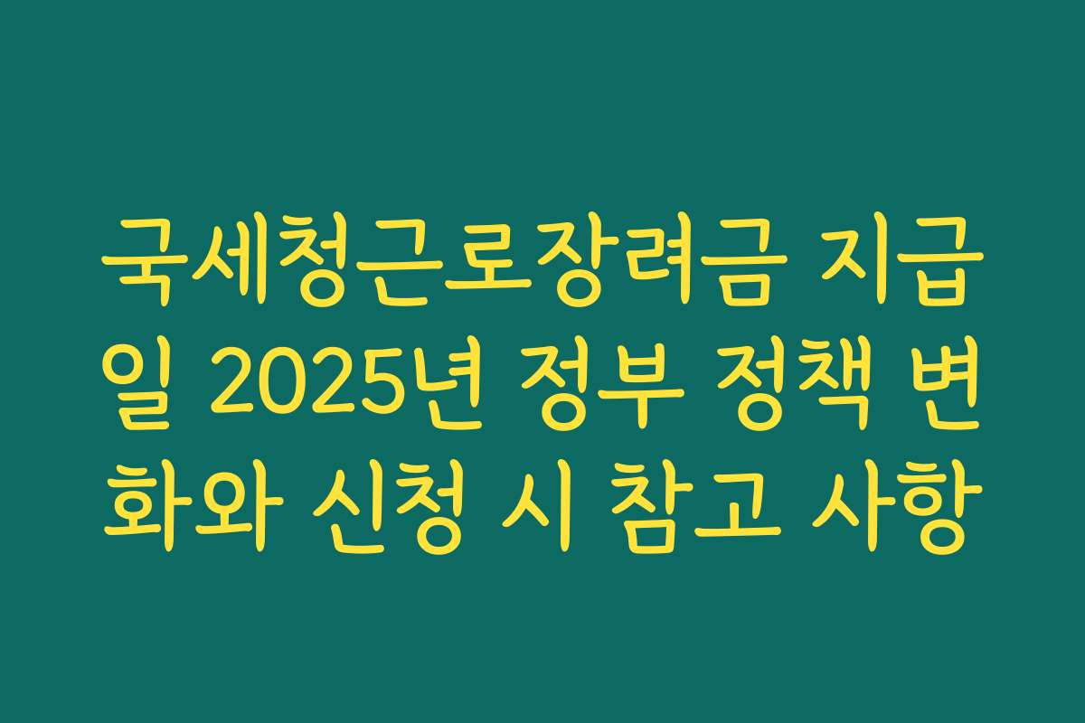 국세청근로장려금 지급일 2025년 정부 정책 변화와 신청 시 참고 사항