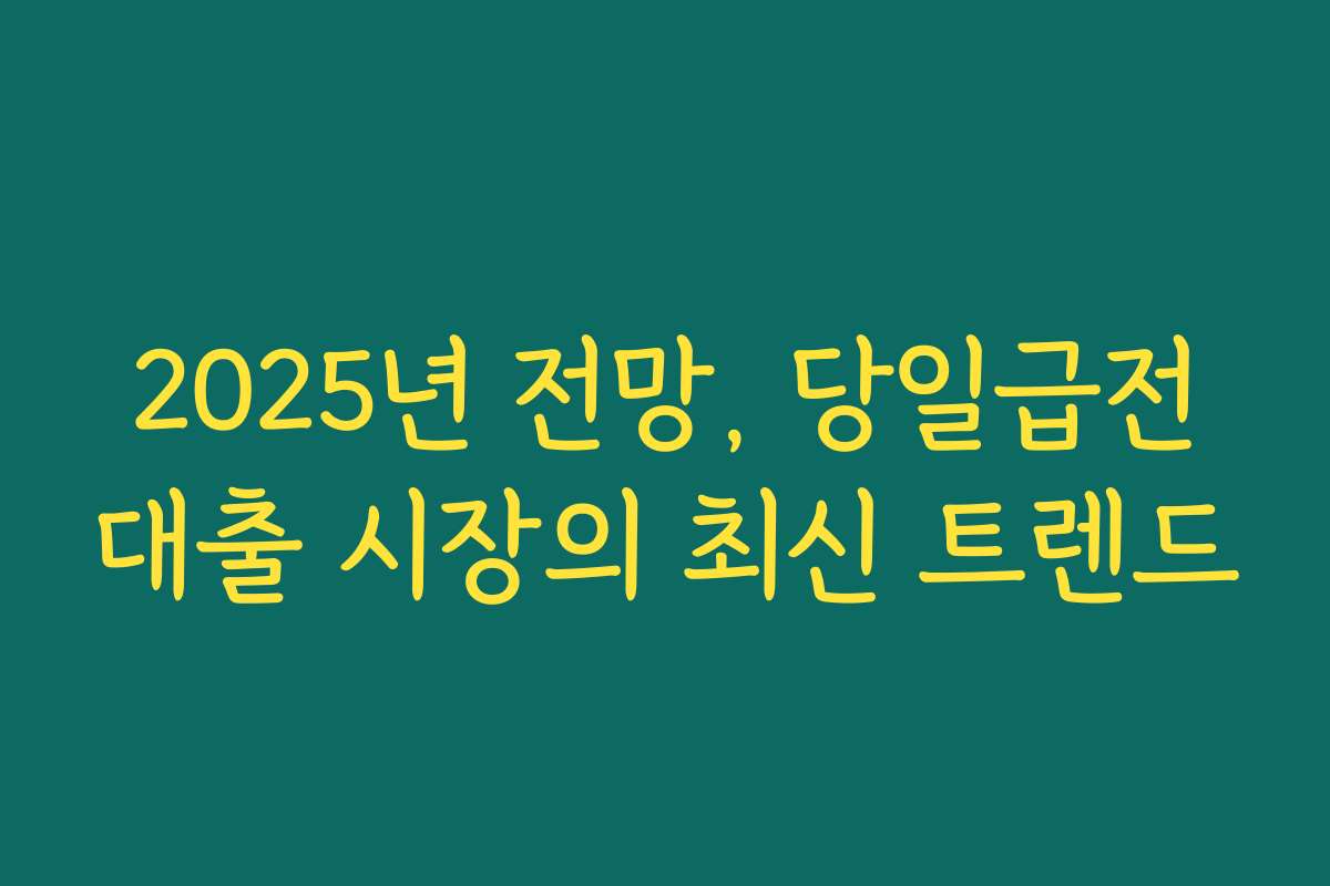 2025년 전망, 당일급전대출 시장의 최신 트렌드