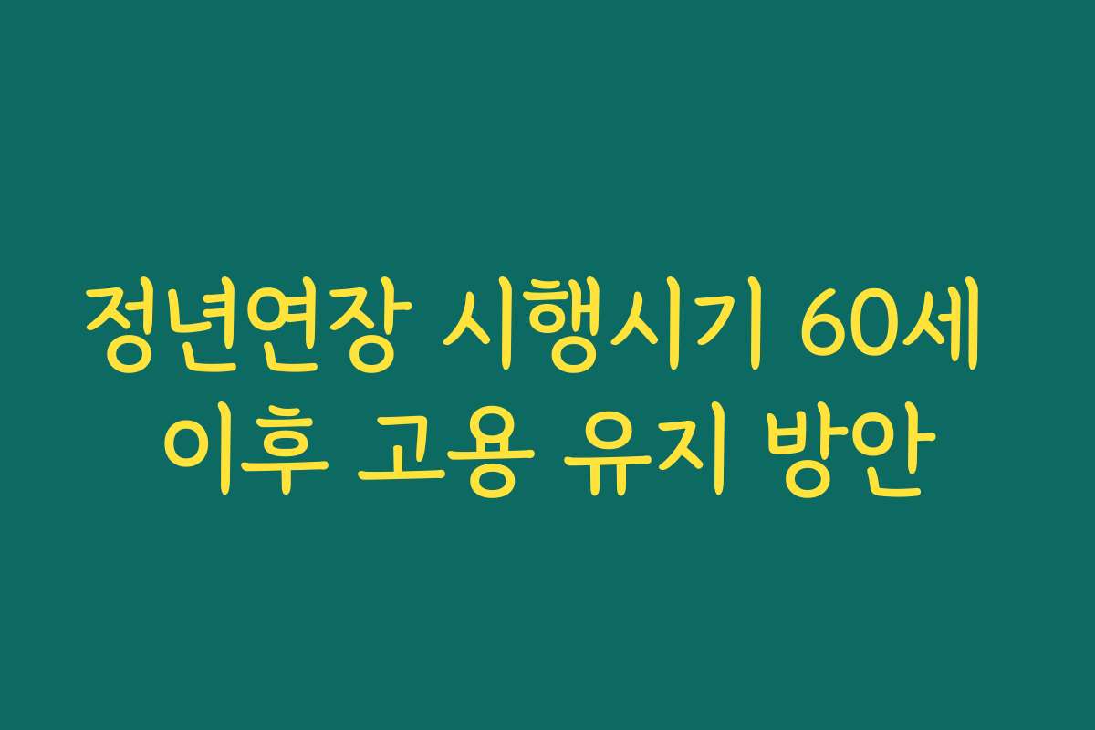 정년연장 시행시기 60세 이후 고용 유지 방안