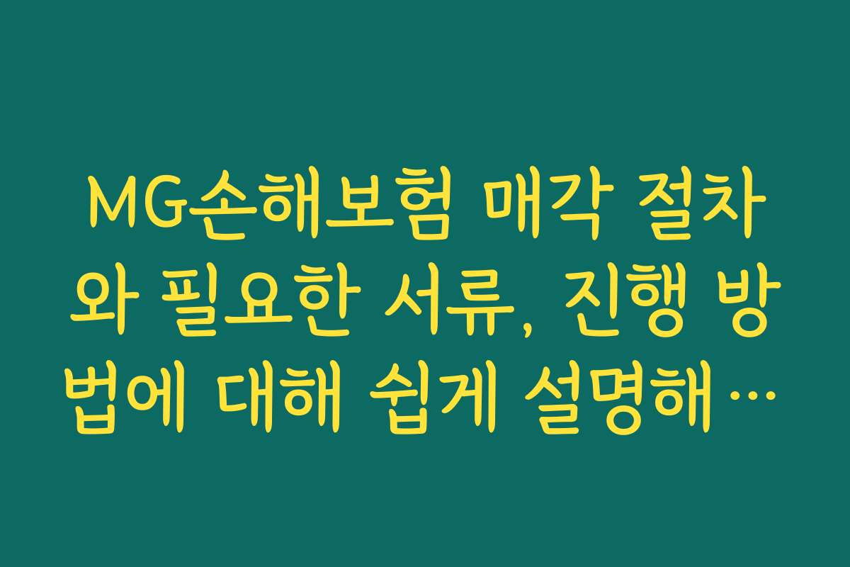 MG손해보험 매각 절차와 필요한 서류, 진행 방법에 대해 쉽게 설명해 주세요