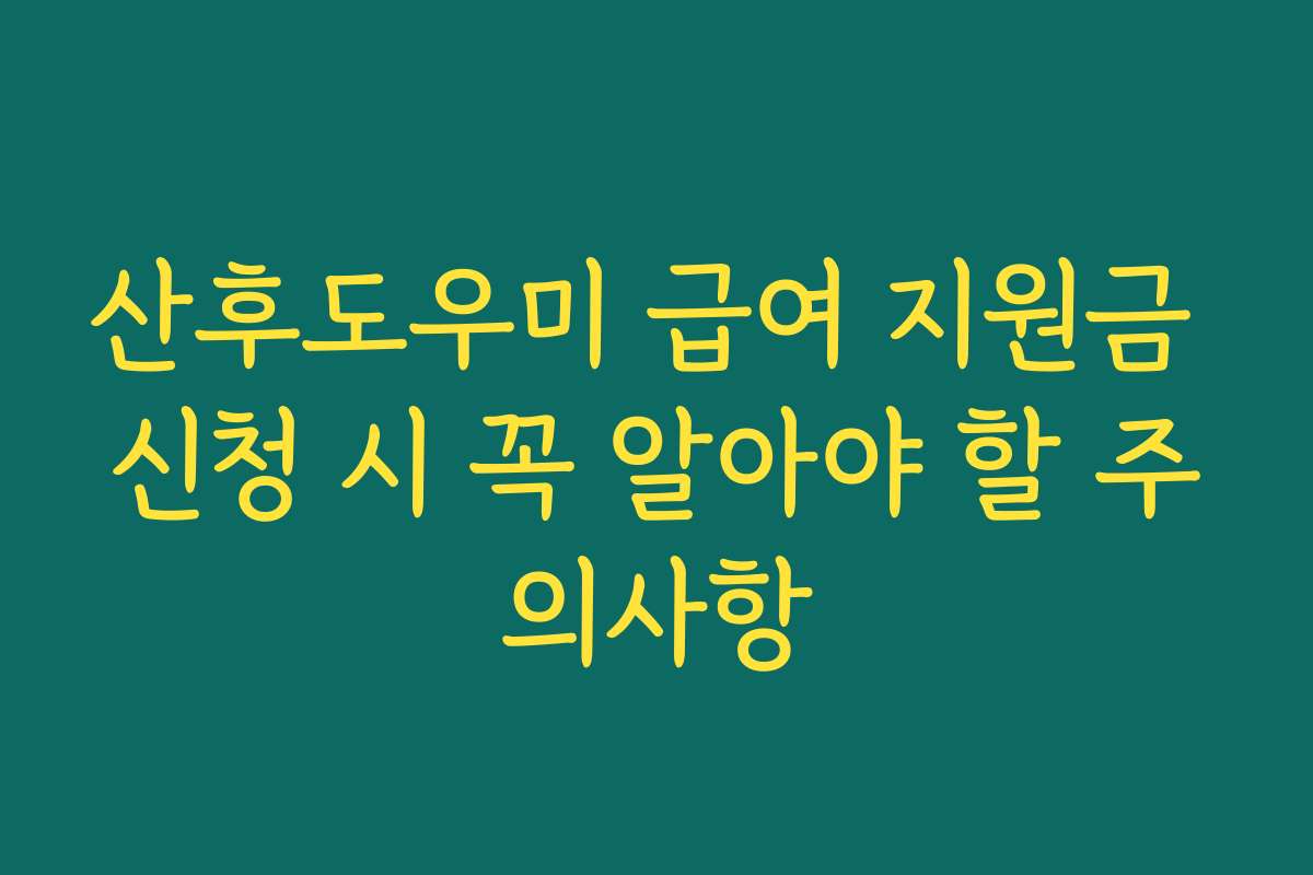 산후도우미 급여 지원금 신청 시 꼭 알아야 할 주의사항
