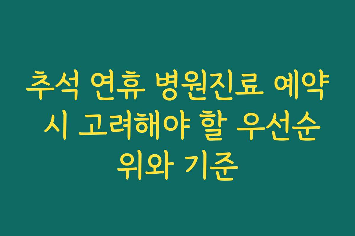 추석 연휴 병원진료 예약 시 고려해야 할 우선순위와 기준