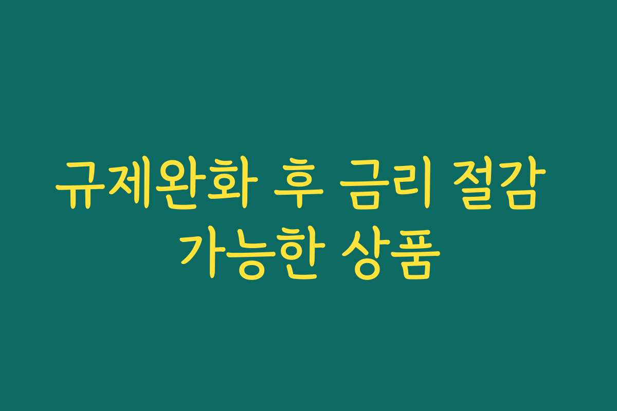 규제완화 후 금리 절감 가능한 상품 규제완화 후 금리 절감 가능한 상품