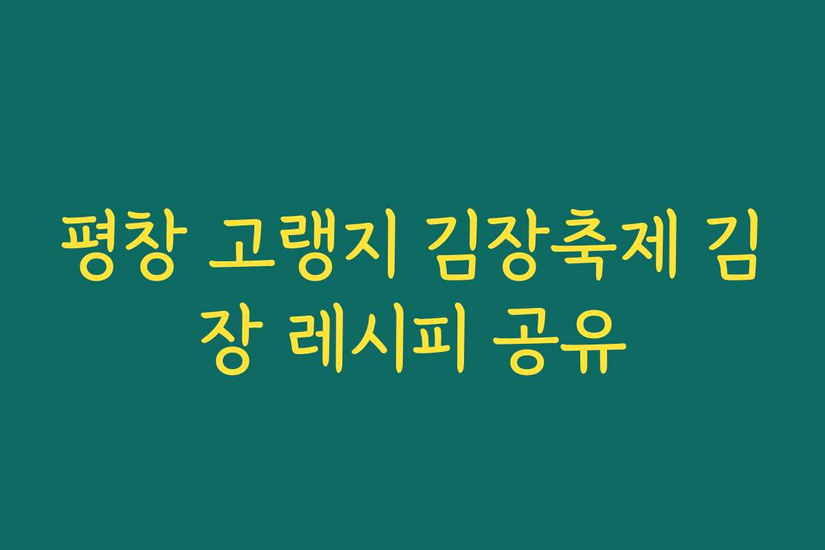 평창 고랭지 김장축제 김장 레시피 공유