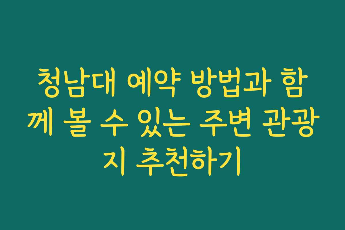 청남대 예약 방법과 함께 볼 수 있는 주변 관광지 추천하기