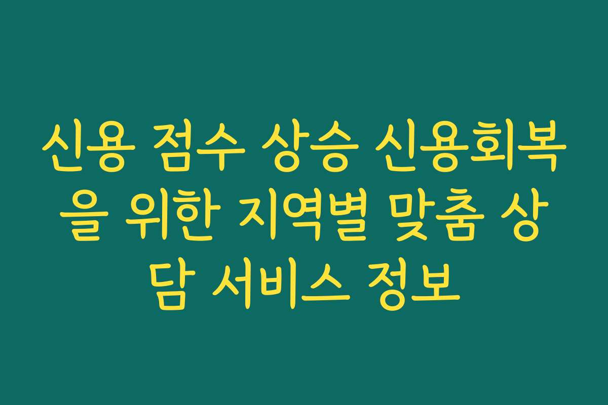 신용 점수 상승 신용회복을 위한 지역별 맞춤 상담 서비스 정보
