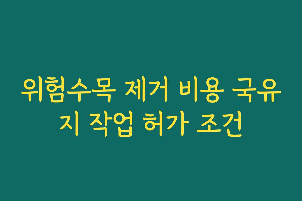 위험수목 제거 비용 국유지 작업 허가 조건 위험수목 제거 비용 국유지 작업 허가 조건