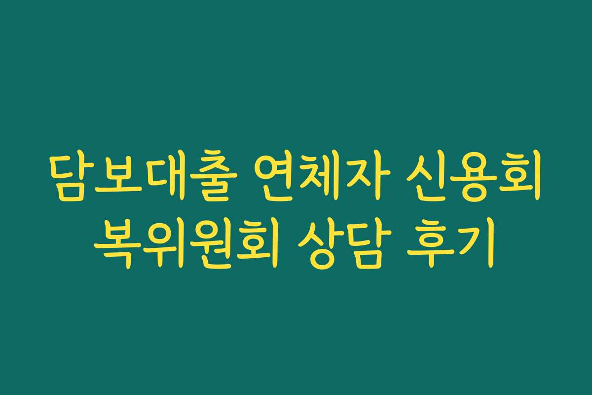 담보대출 연체자 신용회복위원회 상담 후기