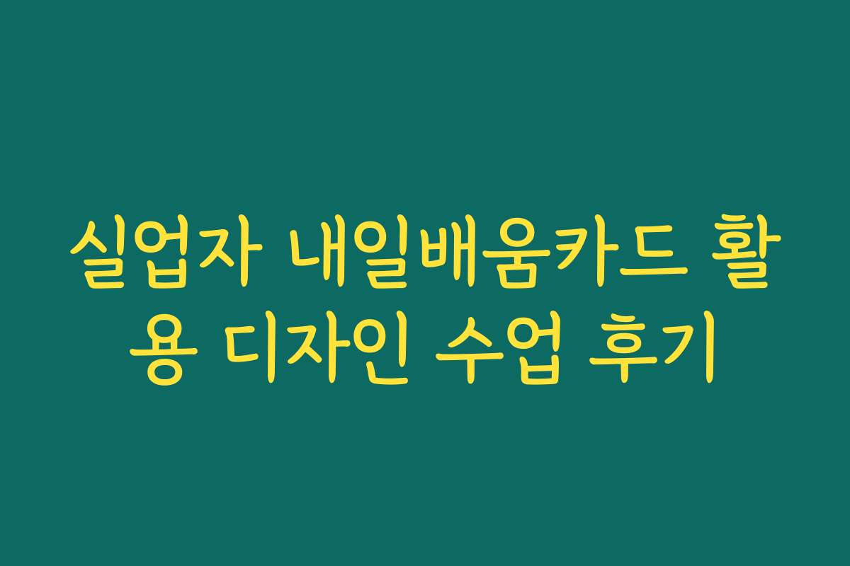 실업자 내일배움카드 활용 디자인 수업 후기