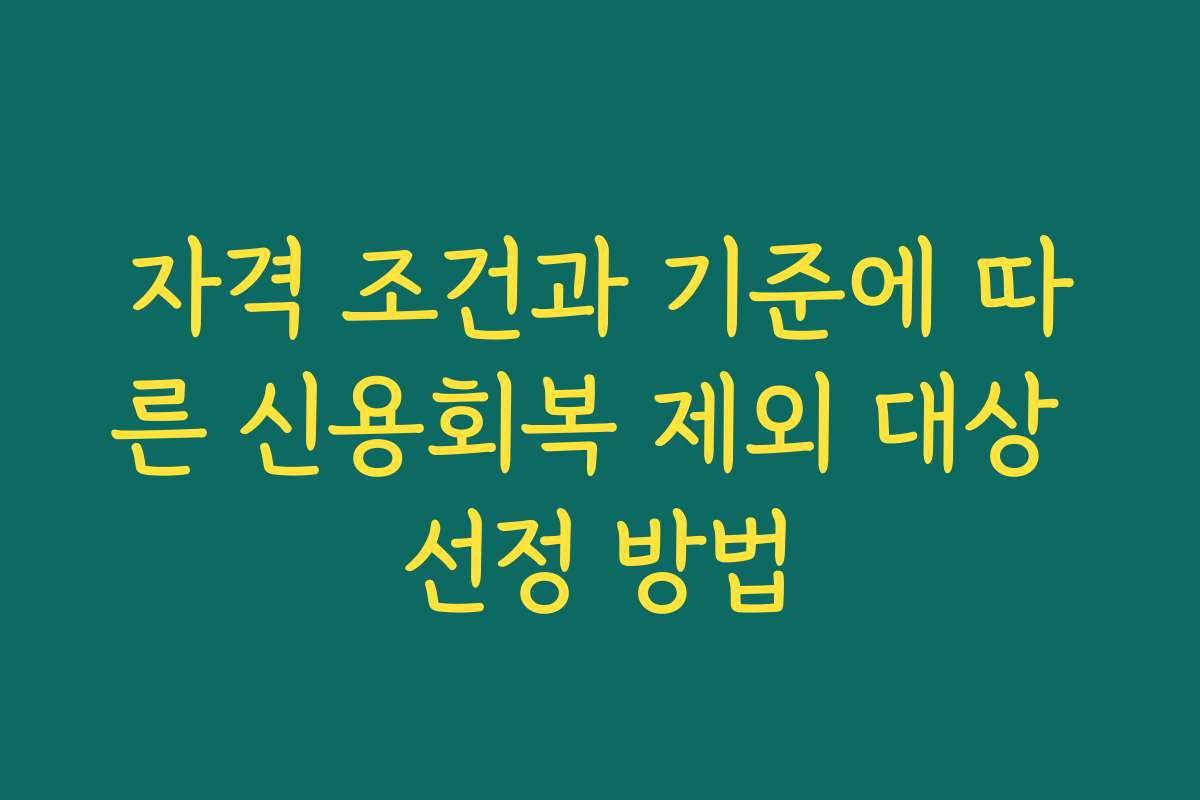 자격 조건과 기준에 따른 신용회복 제외 대상 선정 방법