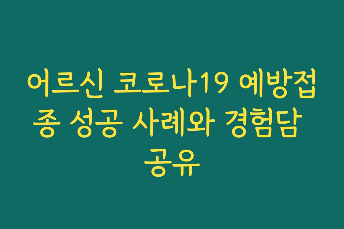 어르신 코로나19 예방접종 성공 사례와 경험담 공유