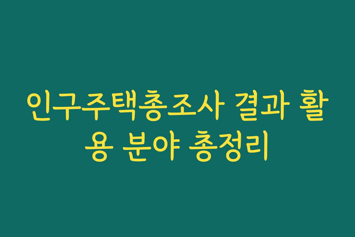 인구주택총조사 결과 활용 분야 총정리 인구주택총조사 결과 활용 분야 총정리