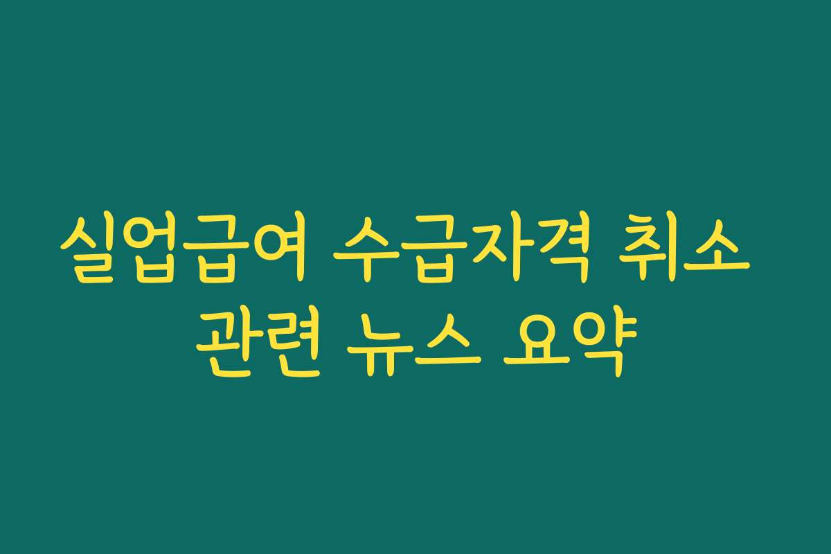 실업급여 수급자격 취소 관련 뉴스 요약 실업급여 수급자격 취소 관련 뉴스 요약