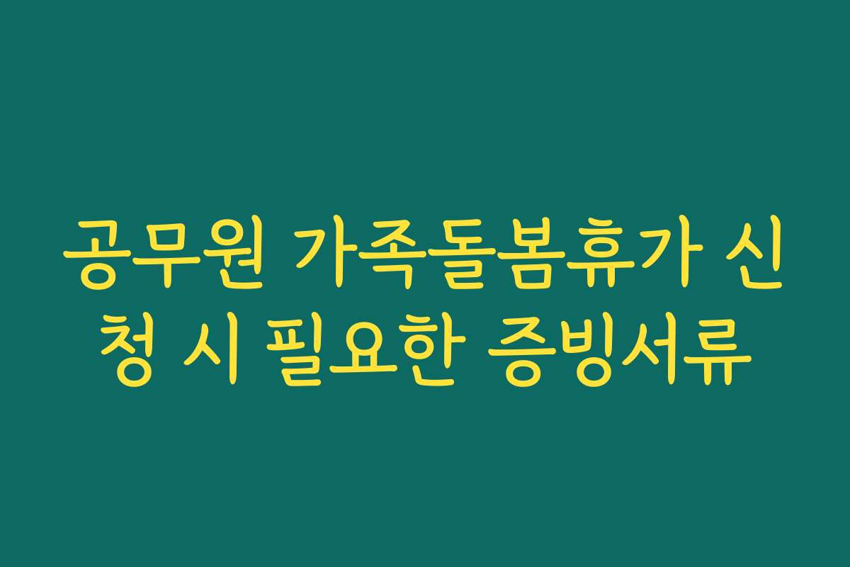 공무원 가족돌봄휴가 신청 시 필요한 증빙서류 공무원 가족돌봄휴가 신청 시 필요한 증빙서류