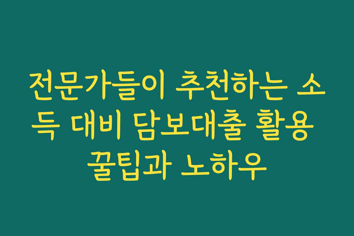 전문가들이 추천하는 소득 대비 담보대출 활용 꿀팁과 노하우