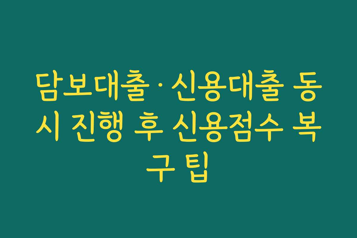 담보대출·신용대출 동시 진행 후 신용점수 복구 팁