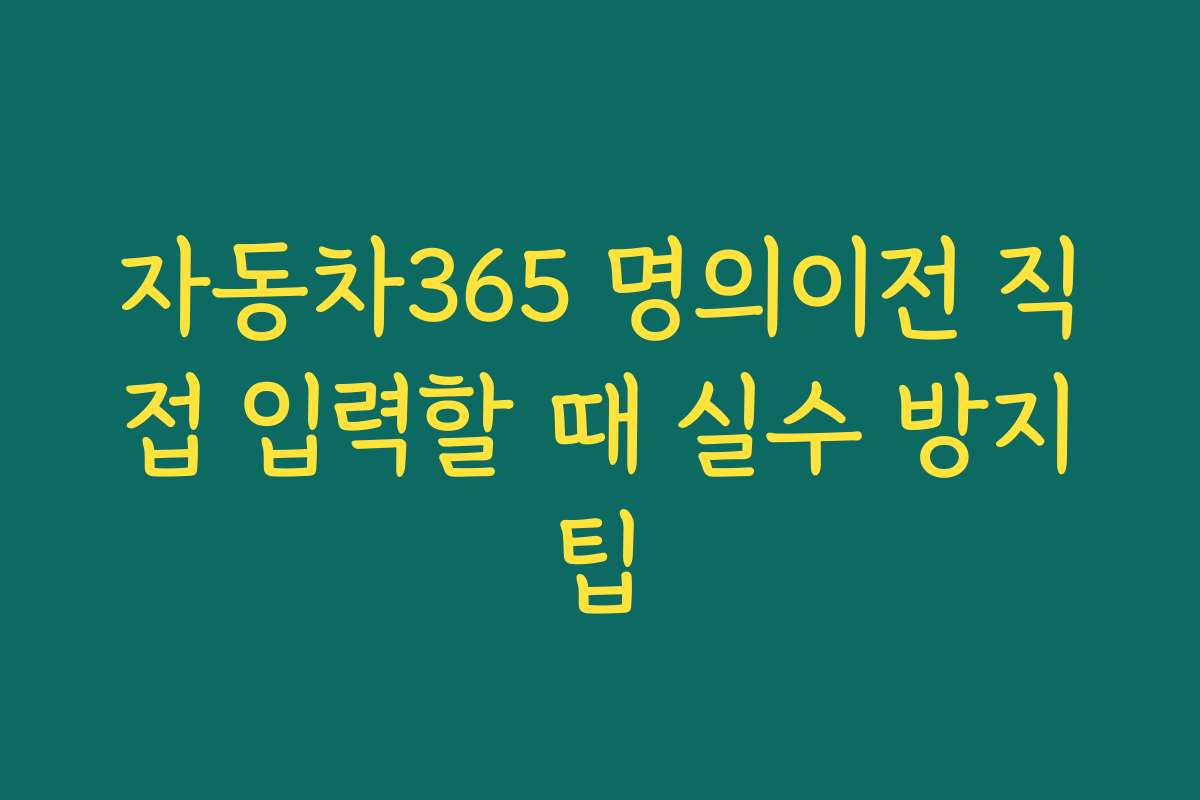자동차365 명의이전 직접 입력할 때 실수 방지팁