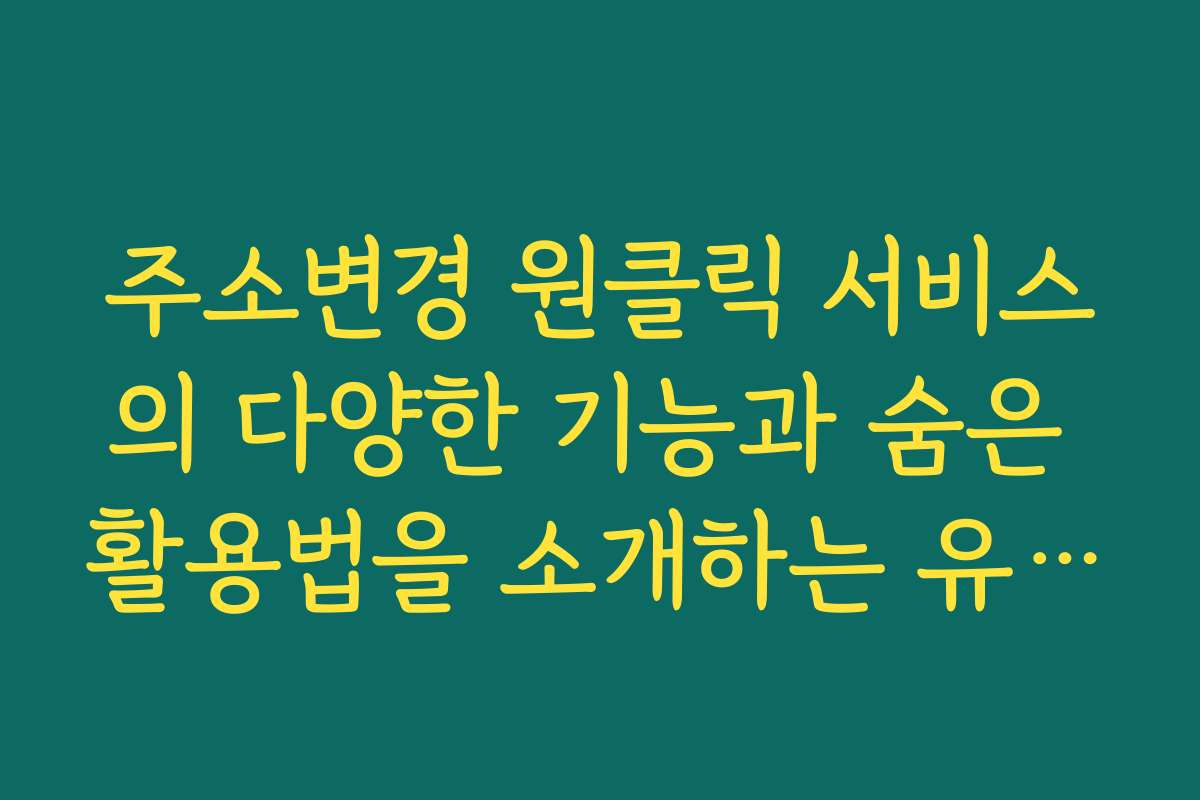 주소변경 원클릭 서비스의 다양한 기능과 숨은 활용법을 소개하는 유용한 팁