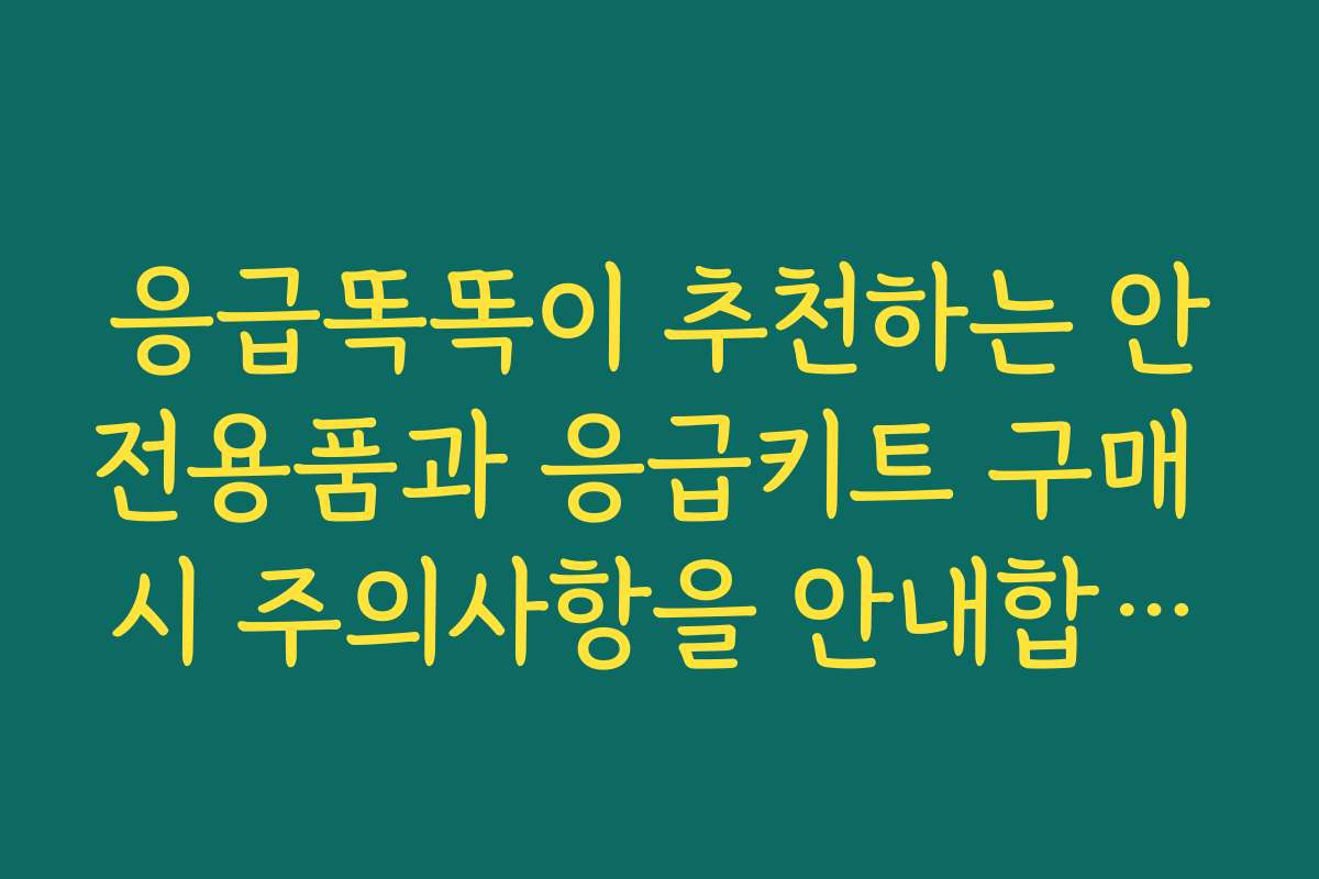 응급똑똑이 추천하는 안전용품과 응급키트 구매 시 주의사항을 안내합니다 응급똑똑이 추천하는 안전용품과 응급키트 구매 시 주의사항을 안내합니다