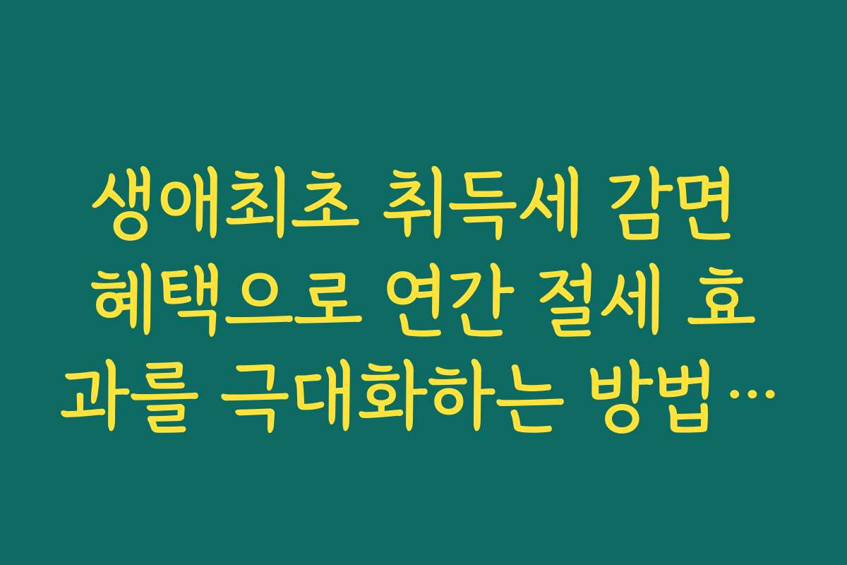 생애최초 취득세 감면 혜택으로 연간 절세 효과를 극대화하는 방법을 알려드립니다