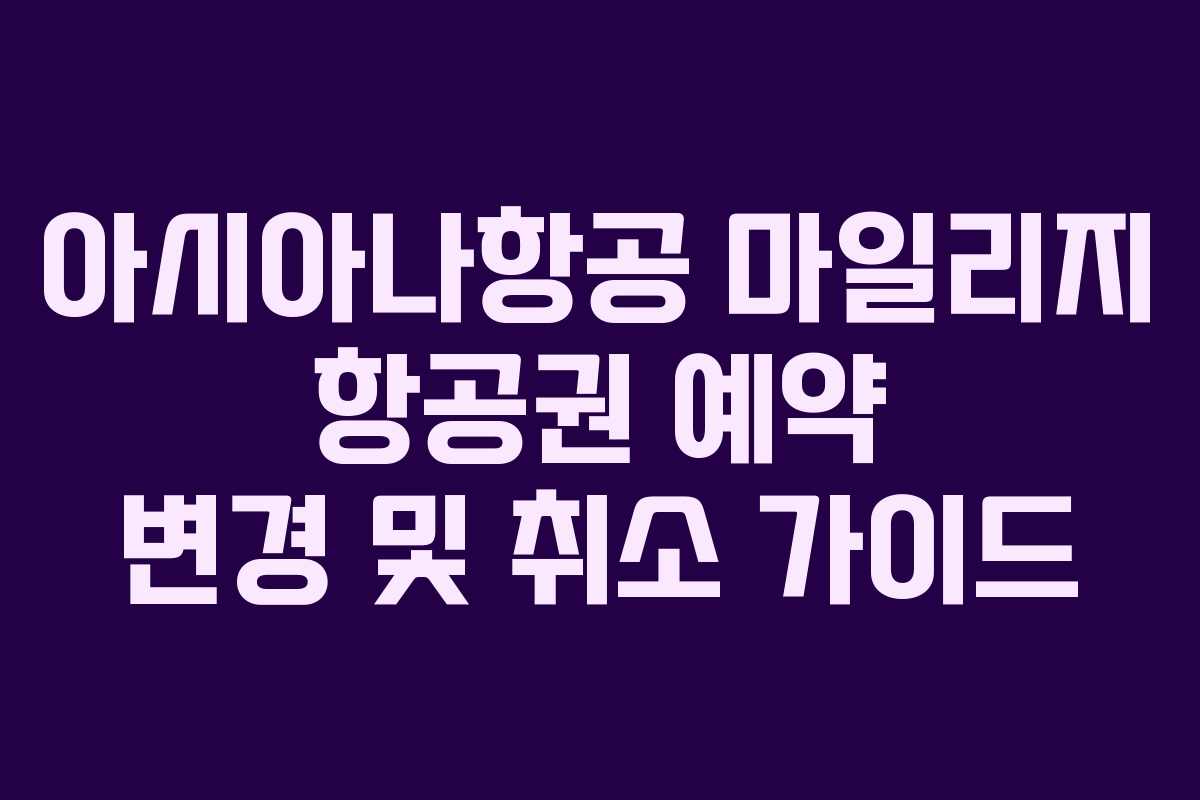아시아나항공 마일리지 항공권 예약 변경 및 취소 가이드