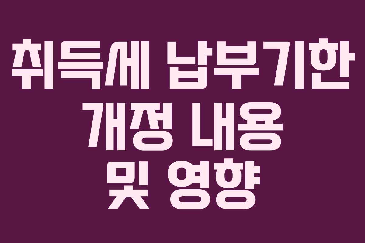취득세 납부기한 개정 내용 및 영향