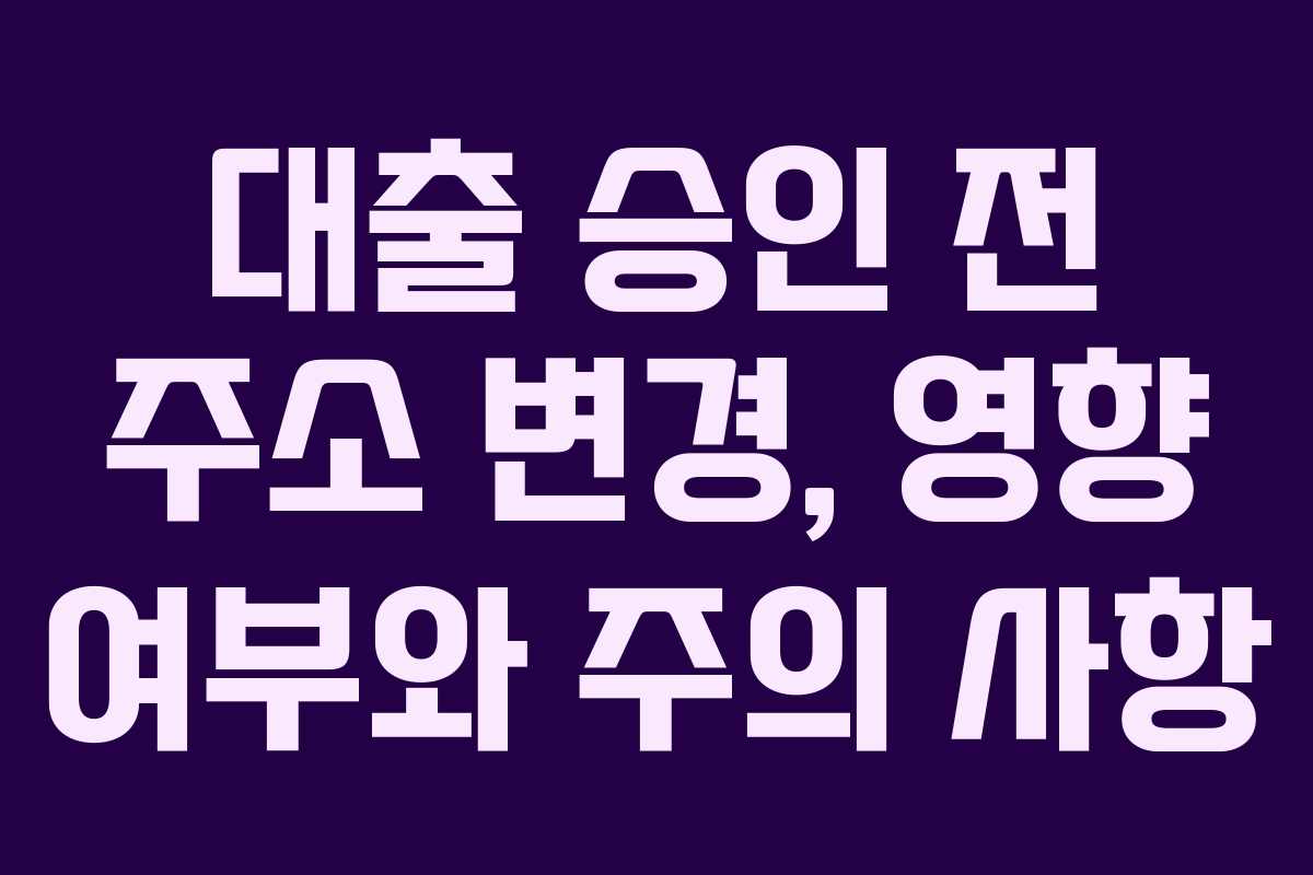 대출 승인 전 주소 변경, 영향 여부와 주의 사항