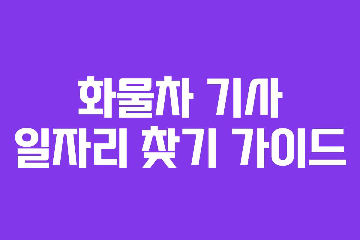 화물차 기사 일자리 찾기 가이드