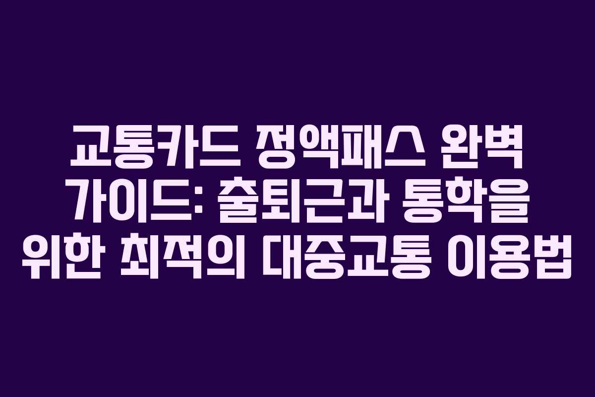 교통카드 정액패스 완벽 가이드: 출퇴근과 통학을 위한 최적의 대중교통 이용법