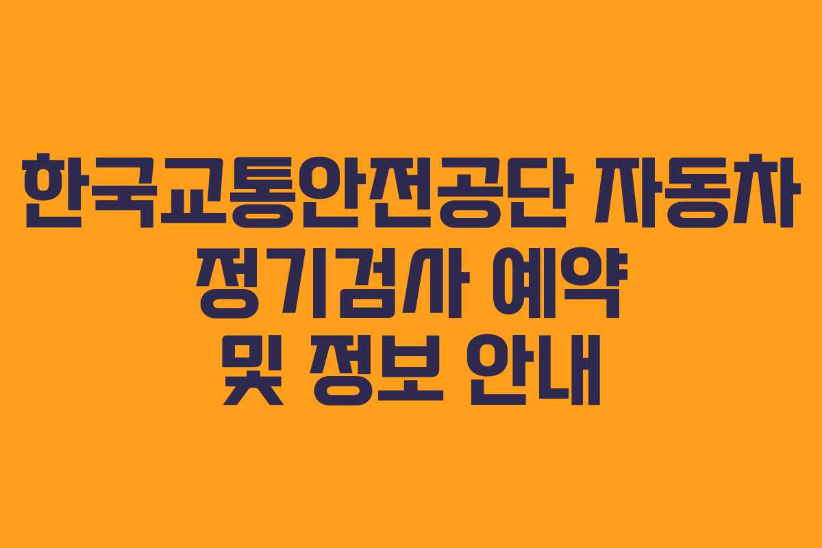 한국교통안전공단 자동차 정기검사 예약 및 정보 안내