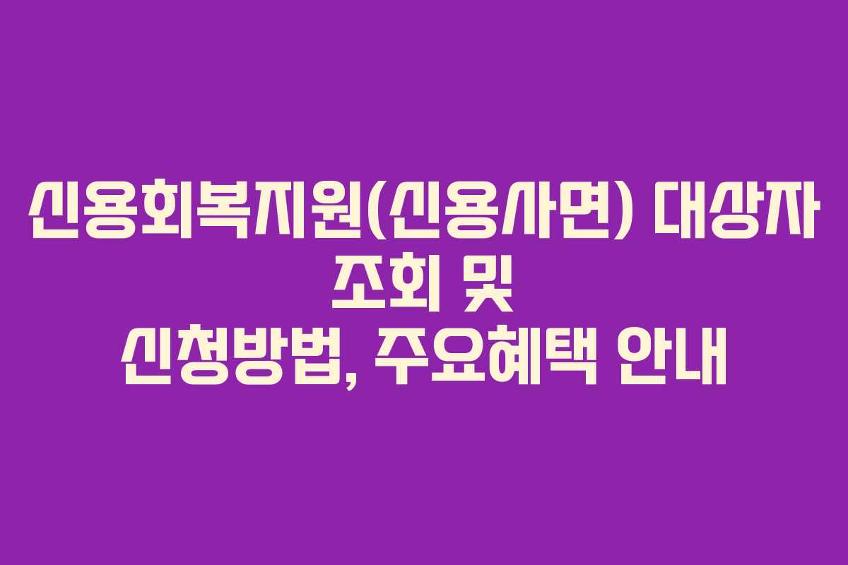 신용회복지원(신용사면) 대상자 조회 및 신청방법, 주요혜택 안내