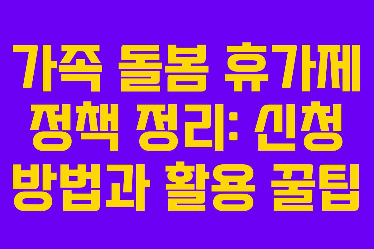 가족 돌봄 휴가제 정책 정리: 신청 방법과 활용 꿀팁