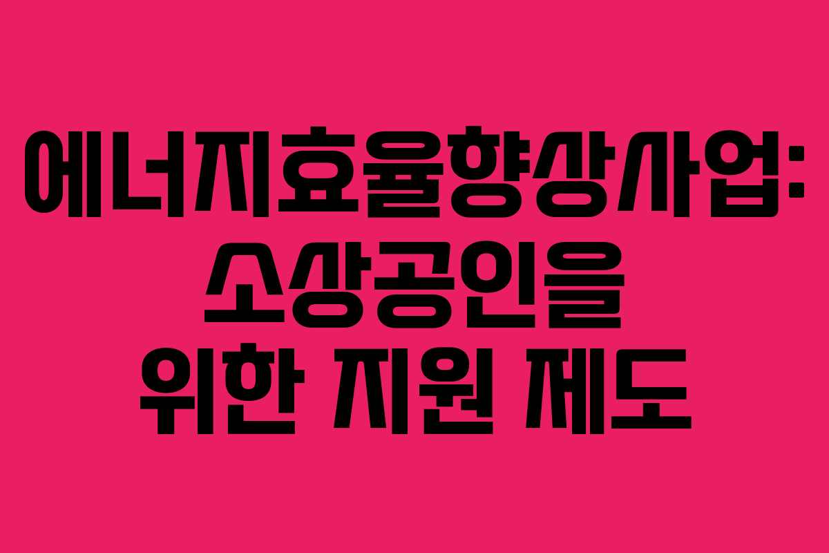 에너지효율향상사업: 소상공인을 위한 지원 제도 에너지효율향상사업: 소상공인을 위한 지원 제도