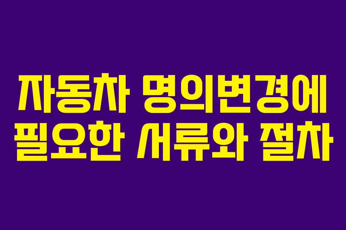 자동차 명의변경에 필요한 서류와 절차 자동차 명의변경에 필요한 서류와 절차