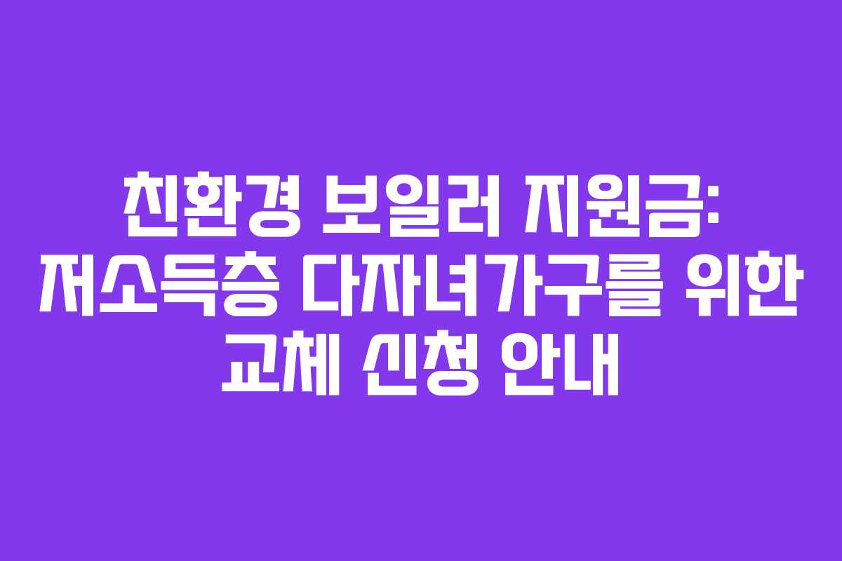 친환경 보일러 지원금: 저소득층 다자녀가구를 위한 교체 신청 안내 친환경 보일러 지원금: 저소득층 다자녀가구를 위한 교체 신청 안내