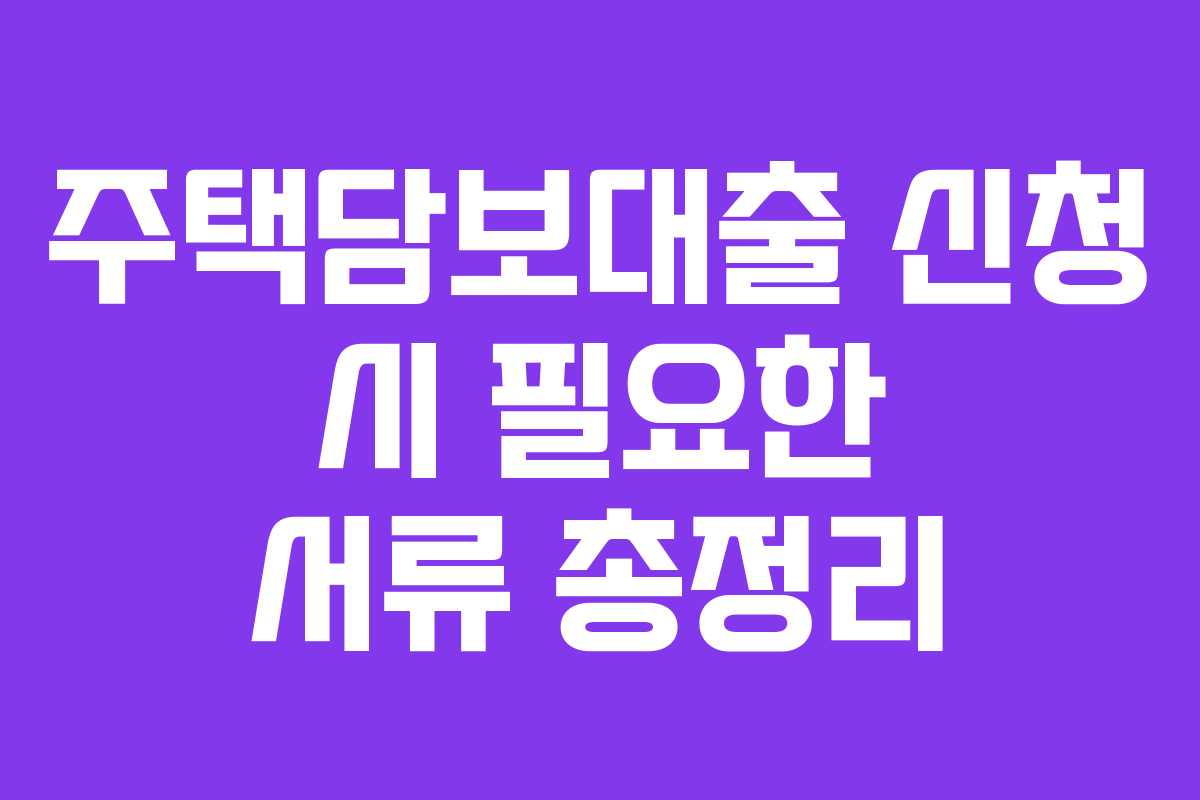 주택담보대출 신청 시 필요한 서류 총정리
