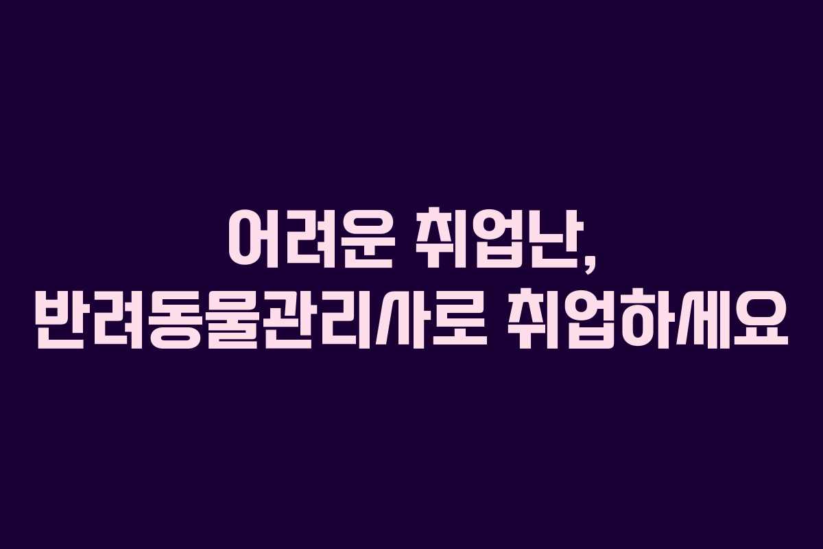 어려운 취업난, 반려동물관리사로 취업하세요