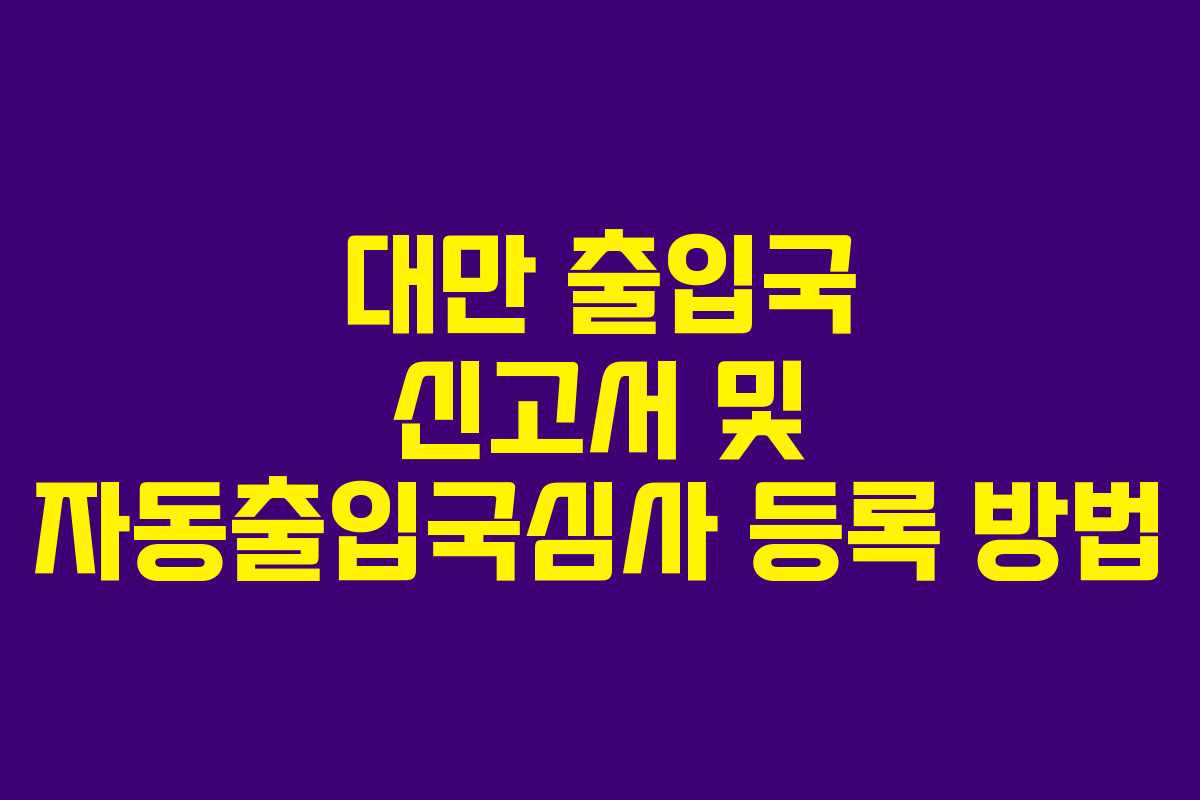 대만 출입국 신고서 및 자동출입국심사 등록 방법 대만 출입국 신고서 및 자동출입국심사 등록 방법