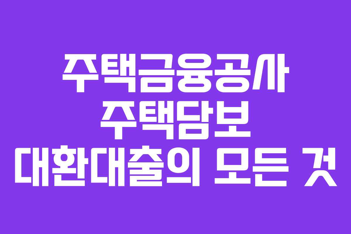 주택금융공사 주택담보 대환대출의 모든 것
