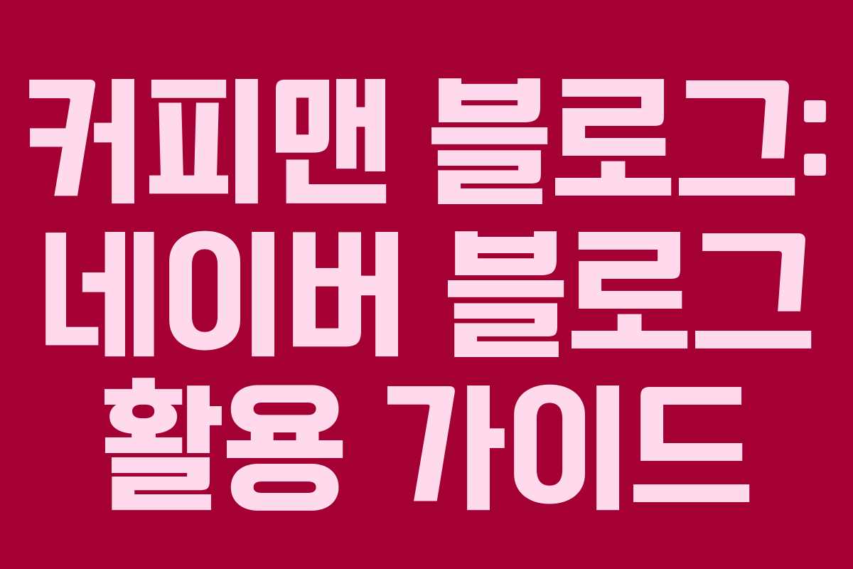 커피맨 블로그: 네이버 블로그 활용 가이드