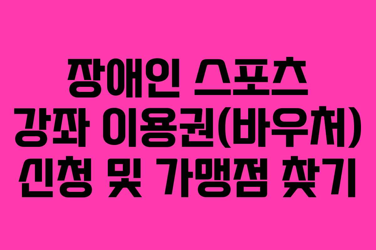 장애인 스포츠 강좌 이용권(바우처) 신청 및 가맹점 찾기 장애인 스포츠 강좌 이용권(바우처) 신청 및 가맹점 찾기