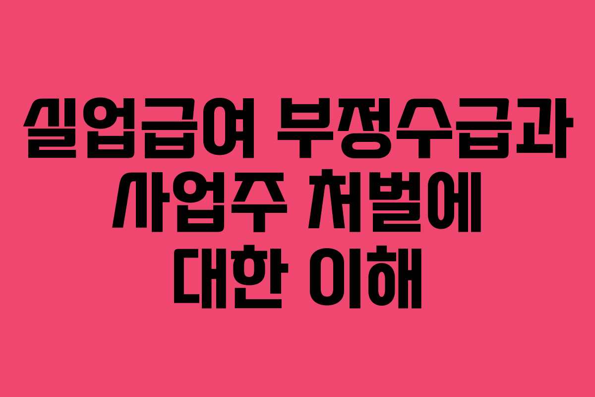 실업급여 부정수급과 사업주 처벌에 대한 이해