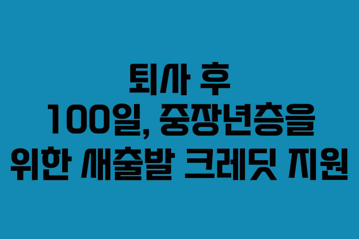 퇴사 후 100일, 중장년층을 위한 새출발 크레딧 지원 퇴사 후 100일, 중장년층을 위한 새출발 크레딧 지원