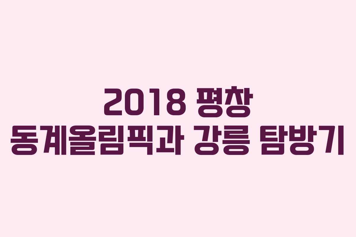 2018 평창 동계올림픽과 강릉 탐방기