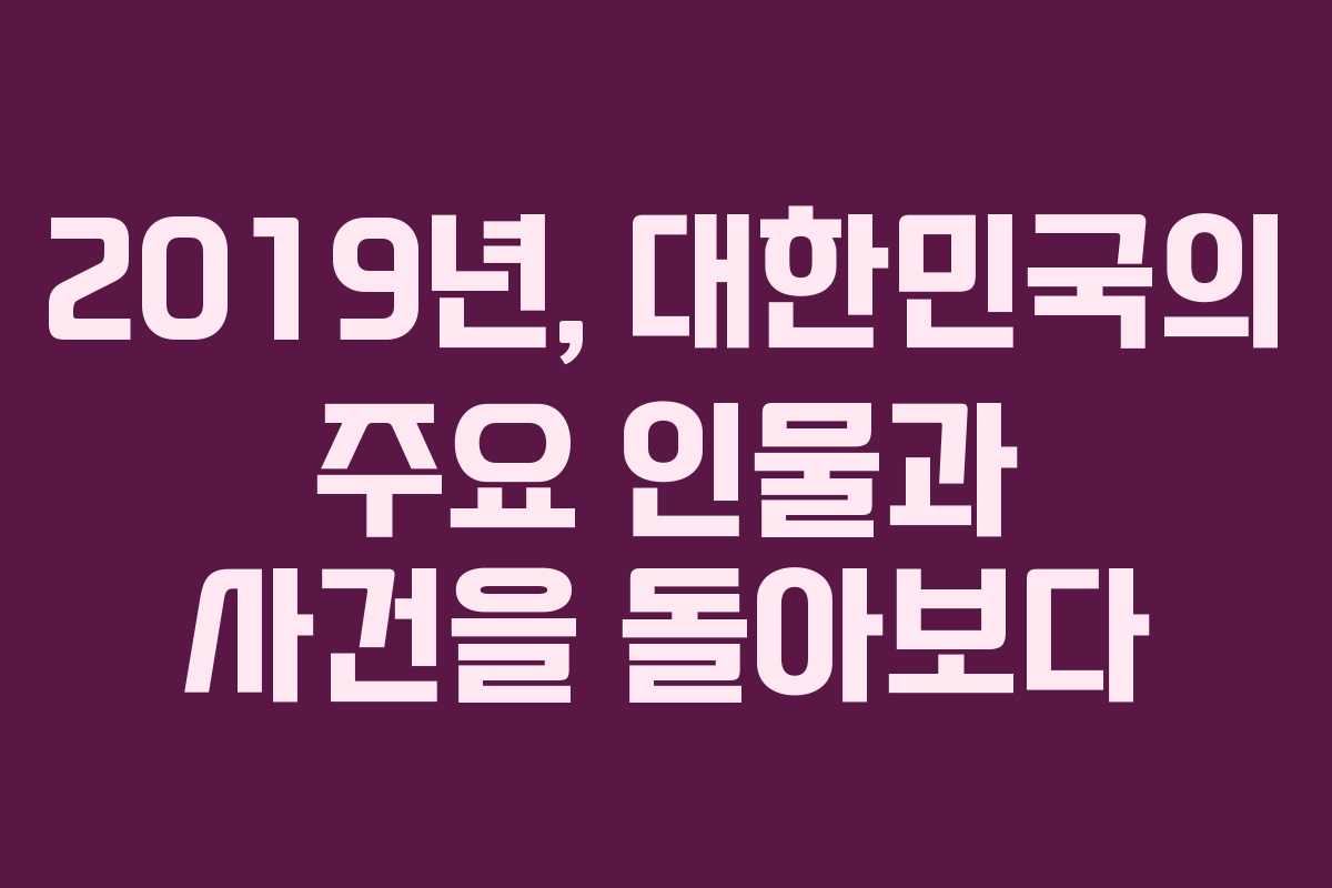 2019년, 대한민국의 주요 인물과 사건을 돌아보다