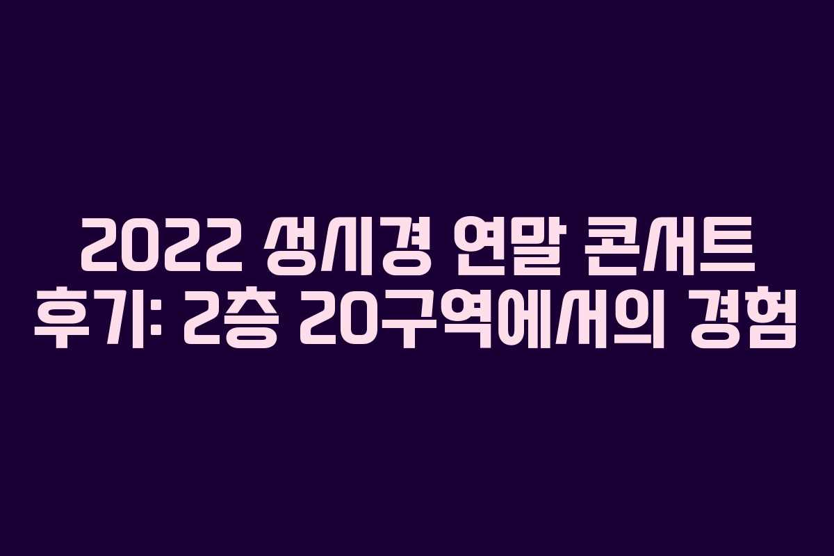 2022 성시경 연말 콘서트 후기: 2층 20구역에서의 경험