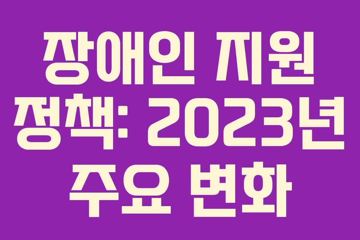 장애인 지원 정책: 2023년 주요 변화 장애인 지원 정책: 2023년 주요 변화