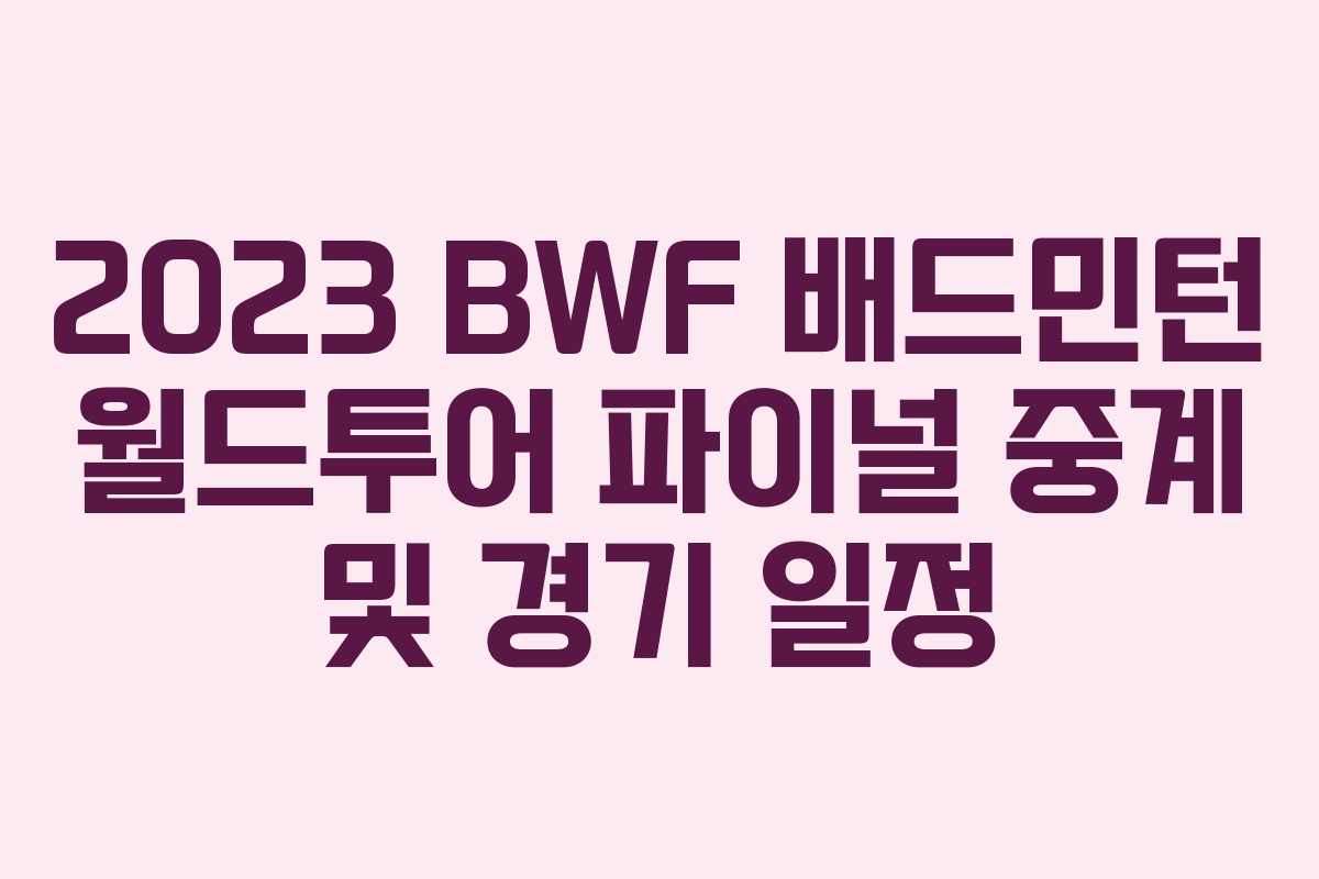 2023 BWF 배드민턴 월드투어 파이널 중계 및 경기 일정