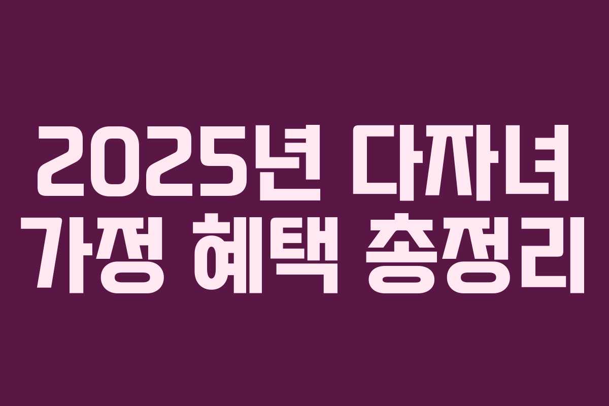2025년 다자녀 가정 혜택 총정리 2025년 다자녀 가정 혜택 총정리